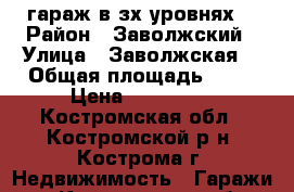 гараж в зх уровнях  › Район ­ Заволжский › Улица ­ Заволжская  › Общая площадь ­ 47 › Цена ­ 530 000 - Костромская обл., Костромской р-н, Кострома г. Недвижимость » Гаражи   . Костромская обл.